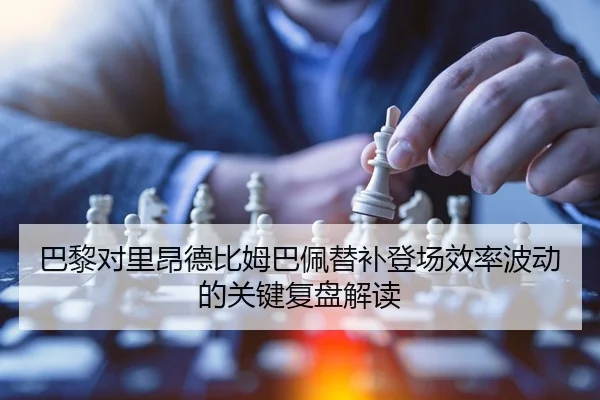 巴黎对里昂德比姆巴佩替补登场效率波动的关键复盘解读