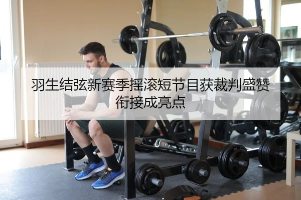 羽生结弦新赛季摇滚短节目获裁判盛赞 衔接成亮点